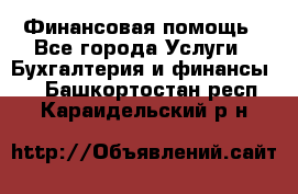 Финансовая помощь - Все города Услуги » Бухгалтерия и финансы   . Башкортостан респ.,Караидельский р-н